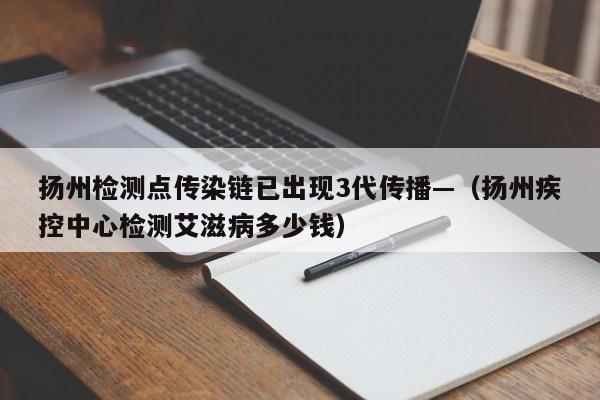 扬州检测点传染链已出现3代传播—（扬州疾控中心检测艾滋病多少钱）