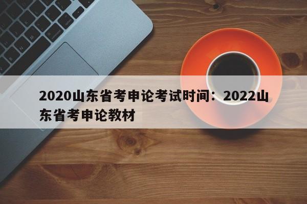 2020山东省考申论考试时间：2022山东省考申论教材
