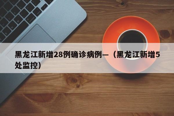 黑龙江新增28例确诊病例—（黑龙江新增5处监控）