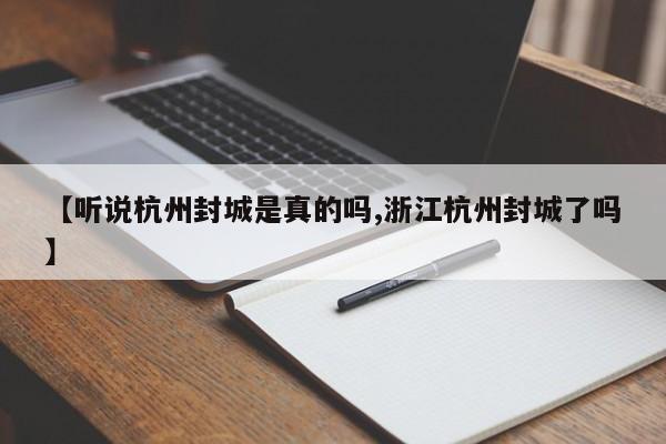 【听说杭州封城是真的吗,浙江杭州封城了吗】