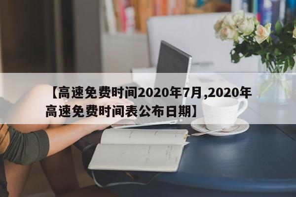 【高速免费时间2020年7月,2020年高速免费时间表公布日期】