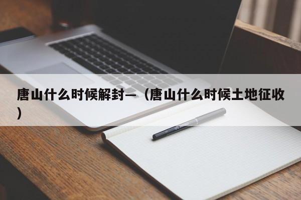 唐山什么时候解封—（唐山什么时候土地征收）
