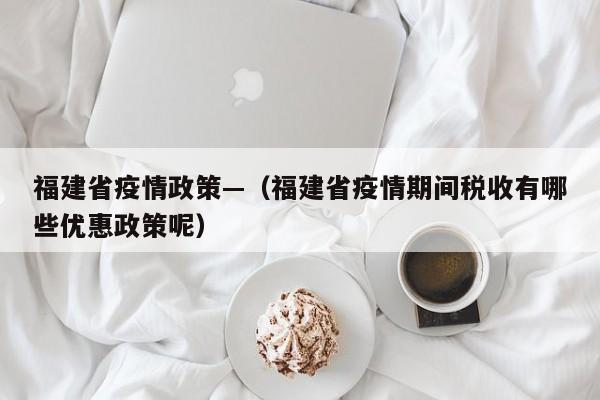 福建省疫情政策—（福建省疫情期间税收有哪些优惠政策呢）
