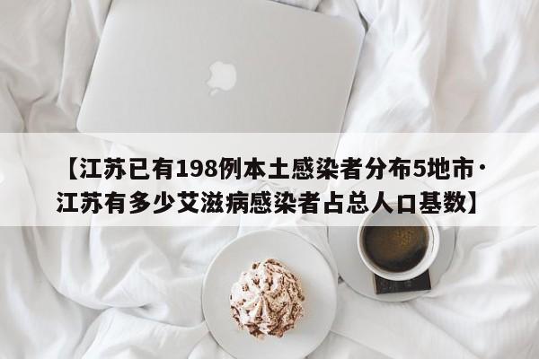 【江苏已有198例本土感染者分布5地市·江苏有多少艾滋病感染者占总人口基数】