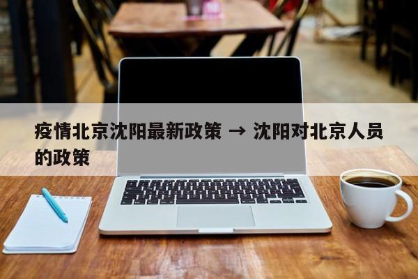 疫情北京沈阳最新政策 → 沈阳对北京人员的政策