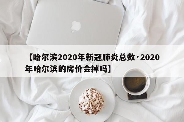 【哈尔滨2020年新冠肺炎总数·2020年哈尔滨的房价会掉吗】