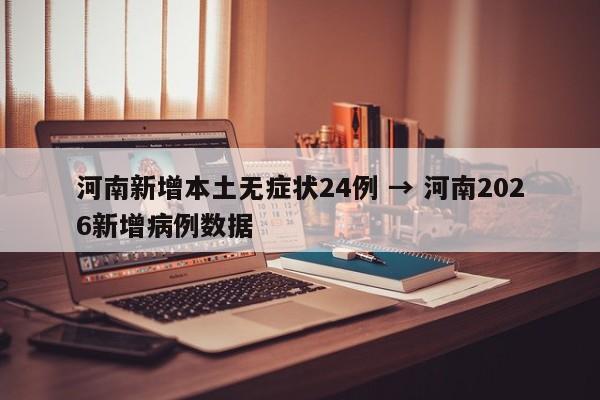 河南新增本土无症状24例 → 河南2026新增病例数据