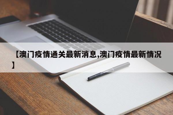 【澳门疫情通关最新消息,澳门疫情最新情况】