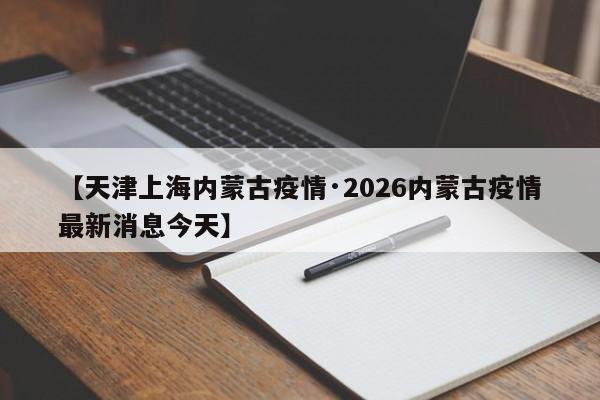 【天津上海内蒙古疫情·2026内蒙古疫情最新消息今天】