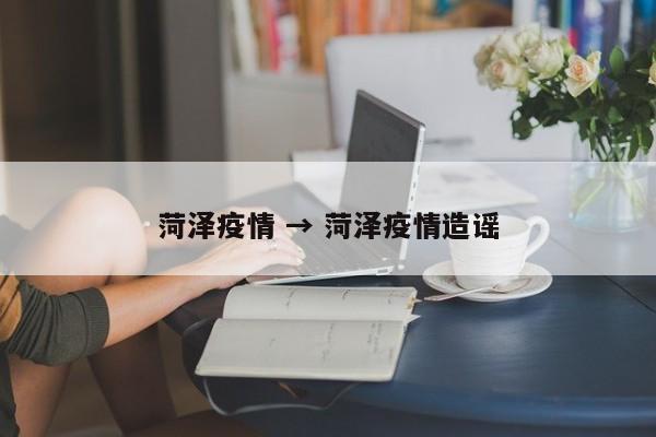 菏泽疫情 → 菏泽疫情造谣