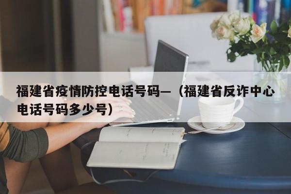 福建省疫情防控电话号码—（福建省反诈中心电话号码多少号）