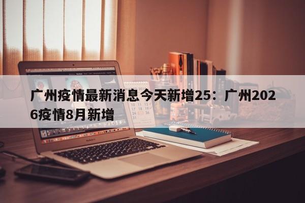 广州疫情最新消息今天新增25：广州2026疫情8月新增