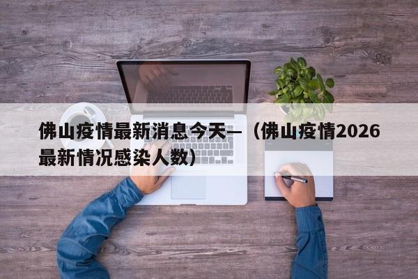 佛山疫情最新消息今天—（佛山疫情2026最新情况感染人数）