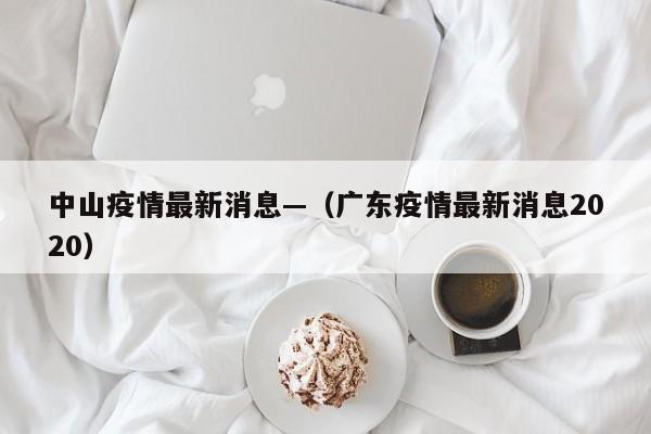中山疫情最新消息—（广东疫情最新消息2020）