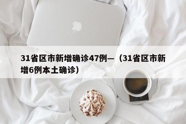 31省区市新增确诊47例—（31省区市新增6例本土确诊）