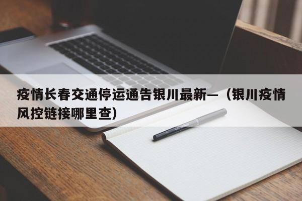 疫情长春交通停运通告银川最新—（银川疫情风控链接哪里查）