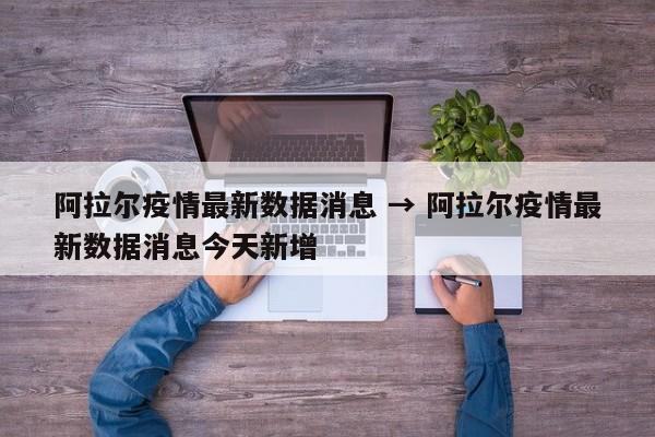 阿拉尔疫情最新数据消息 → 阿拉尔疫情最新数据消息今天新增