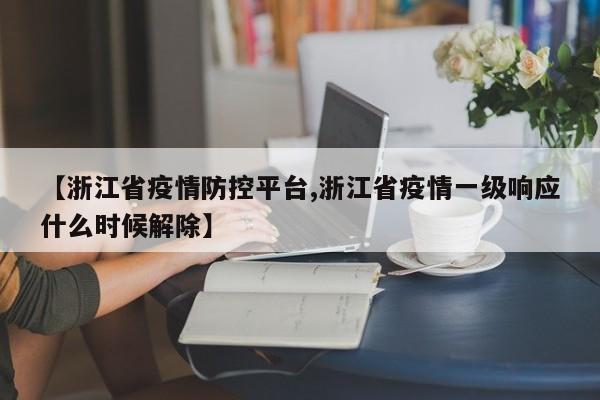 【浙江省疫情防控平台,浙江省疫情一级响应什么时候解除】