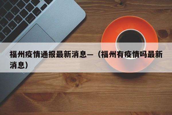 福州疫情通报最新消息—（福州有疫情吗最新消息）