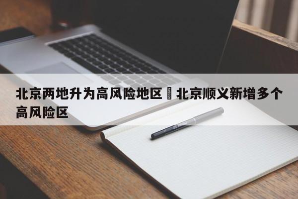 北京两地升为高风险地区›北京顺义新增多个高风险区