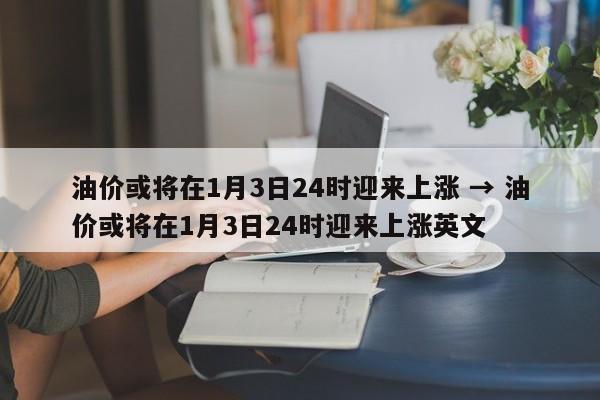 油价或将在1月3日24时迎来上涨 → 油价或将在1月3日24时迎来上涨英文