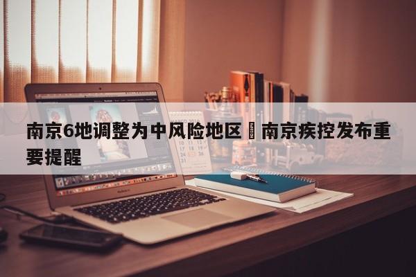 南京6地调整为中风险地区›南京疾控发布重要提醒