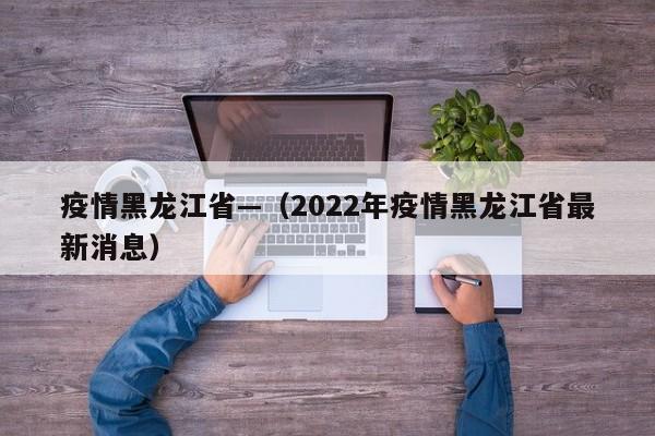 疫情黑龙江省—（2022年疫情黑龙江省最新消息）