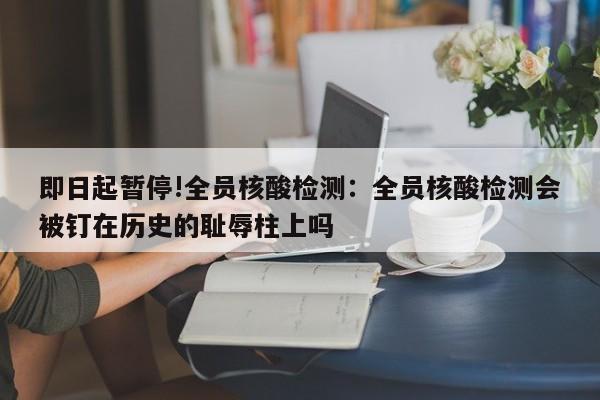 即日起暂停!全员核酸检测：全员核酸检测会被钉在历史的耻辱柱上吗