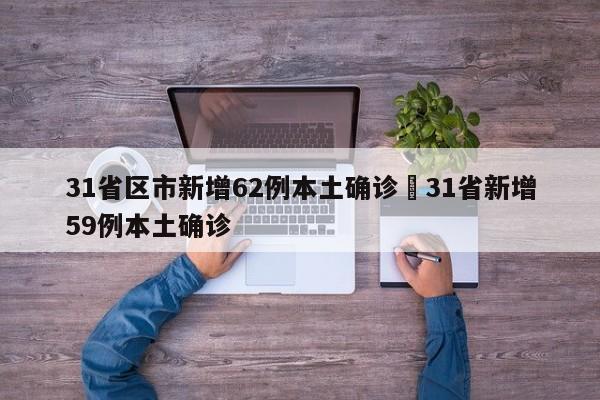 31省区市新增62例本土确诊›31省新增59例本土确诊