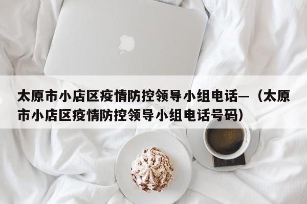 太原市小店区疫情防控领导小组电话—（太原市小店区疫情防控领导小组电话号码）