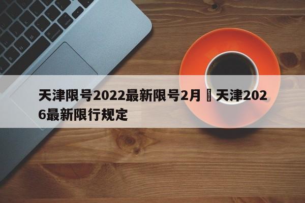 天津限号2022最新限号2月›天津2026最新限行规定