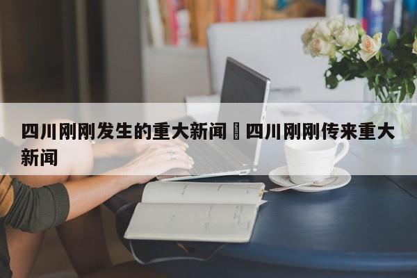 四川刚刚发生的重大新闻›四川刚刚传来重大新闻