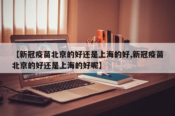 【新冠疫苗北京的好还是上海的好,新冠疫苗北京的好还是上海的好呢】