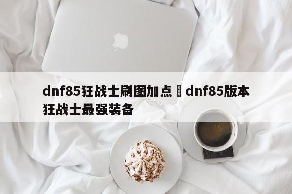 dnf85狂战士刷图加点›dnf85版本狂战士最强装备
