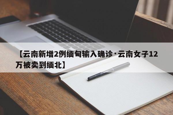 【云南新增2例缅甸输入确诊·云南女子12万被卖到缅北】