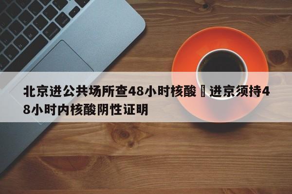 北京进公共场所查48小时核酸›进京须持48小时内核酸阴性证明