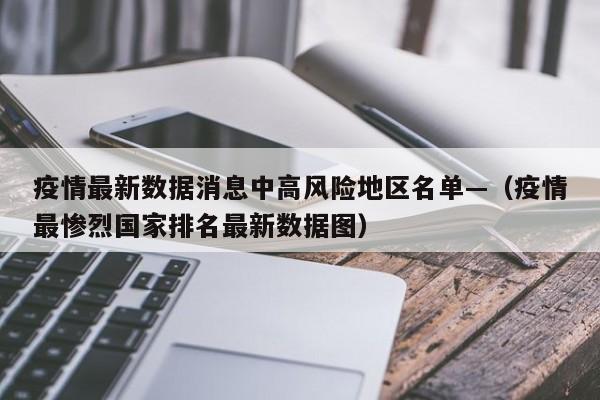 疫情最新数据消息中高风险地区名单—（疫情最惨烈国家排名最新数据图）