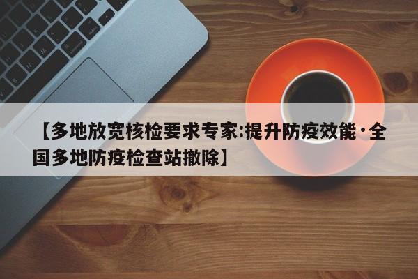 【多地放宽核检要求专家:提升防疫效能·全国多地防疫检查站撤除】
