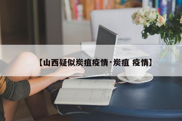 【山西疑似炭疽疫情·炭疽 疫情】