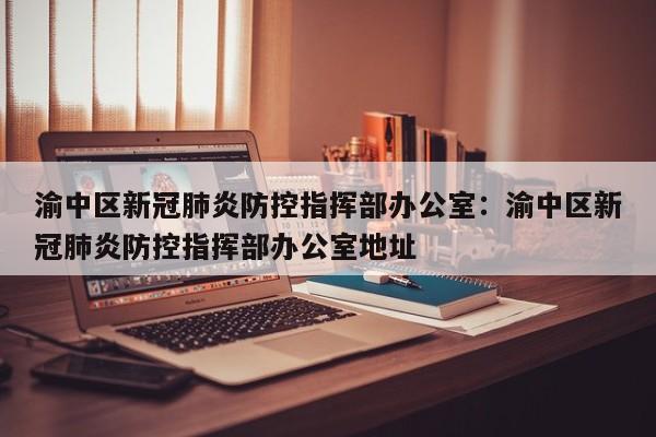 渝中区新冠肺炎防控指挥部办公室：渝中区新冠肺炎防控指挥部办公室地址