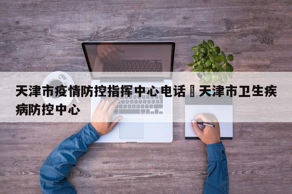 天津市疫情防控指挥中心电话›天津市卫生疾病防控中心