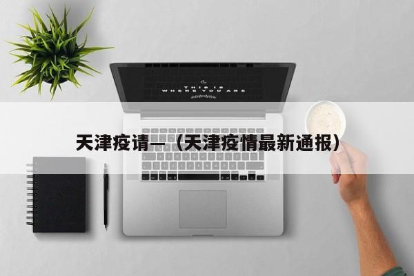天津疫请—（天津疫情最新通报）