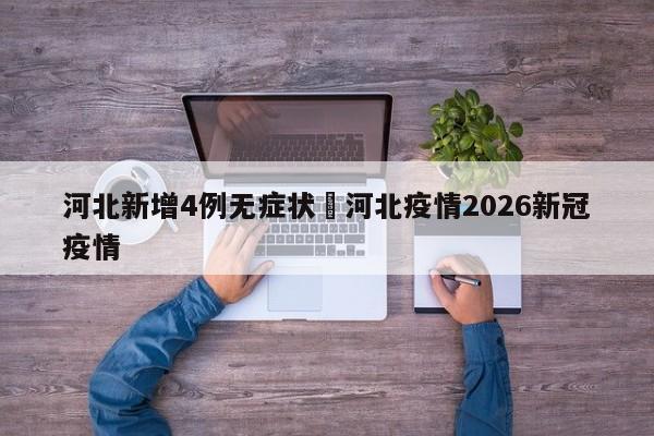 河北新增4例无症状›河北疫情2026新冠疫情