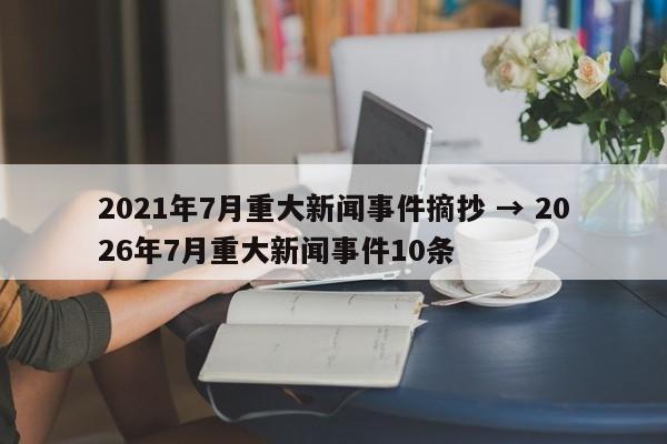 2021年7月重大新闻事件摘抄 → 2026年7月重大新闻事件10条