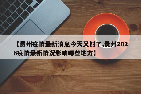 【贵州疫情最新消息今天又封了,贵州2026疫情最新情况影响哪些地方】