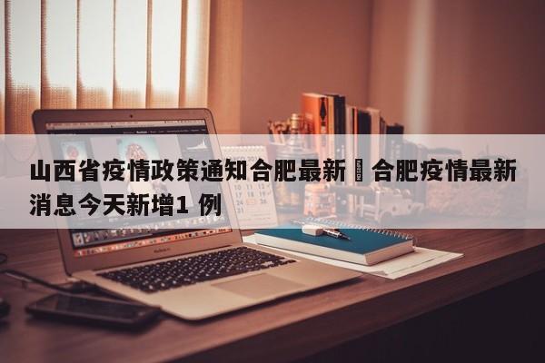 山西省疫情政策通知合肥最新›合肥疫情最新消息今天新增1 例