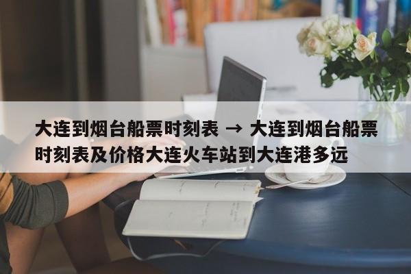 大连到烟台船票时刻表 → 大连到烟台船票时刻表及价格大连火车站到大连港多远