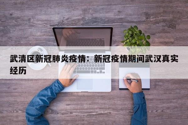 武清区新冠肺炎疫情：新冠疫情期间武汉真实经历