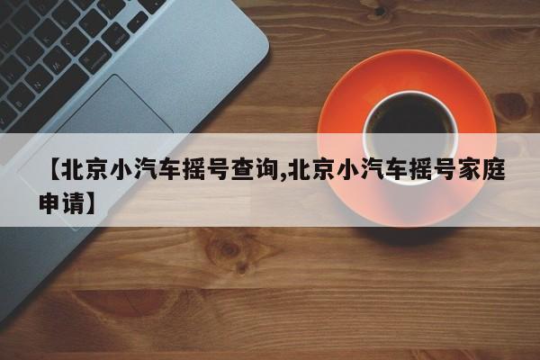 【北京小汽车摇号查询,北京小汽车摇号家庭申请】