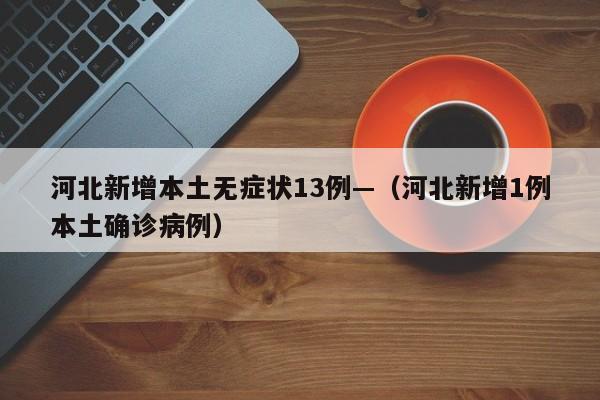 河北新增本土无症状13例—（河北新增1例本土确诊病例）